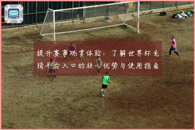 提升赛事观赏体验，了解世界杯竞猜平台入口的核心优势与使用指南