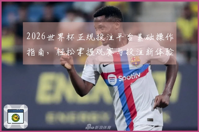 2026世界杯正规投注平台基础操作指南,轻松掌握观赛与投注新体验