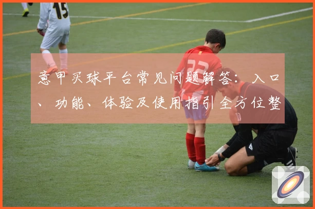 意甲买球平台常见问题解答：入口、功能、体验及使用指引全方位整合