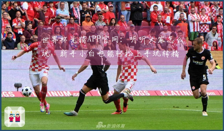 世界杯竞猜APP官网：听听大家怎么说，新手小白也能轻松上手玩转精彩赛事！