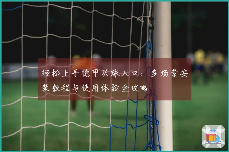 轻松上手德甲买球入口，多场景安装教程与使用体验全攻略