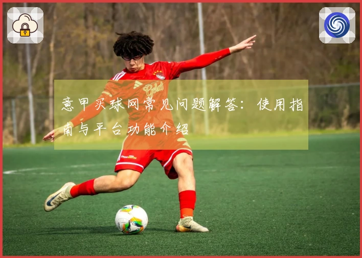 意甲买球网常见问题解答：使用指南与平台功能介绍