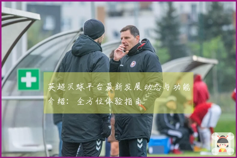 英超买球平台最新发展动态与功能介绍:全方位体验指南