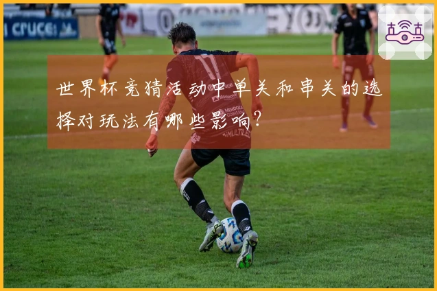 世界杯竞猜活动中单关和串关的选择对玩法有哪些影响?
