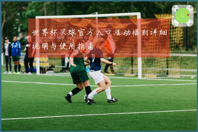 世界杯买球官方入口活动福利详细说明与使用指南