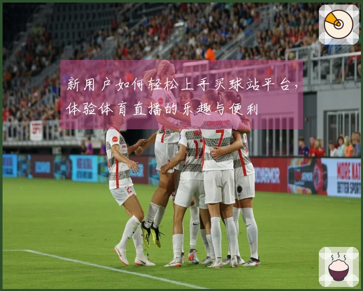 新用户如何轻松上手买球站平台，体验体育直播的乐趣与便利