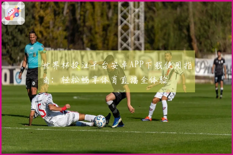 世界杯投注平台安卓APP下载使用指南：轻松畅享体育直播全体验