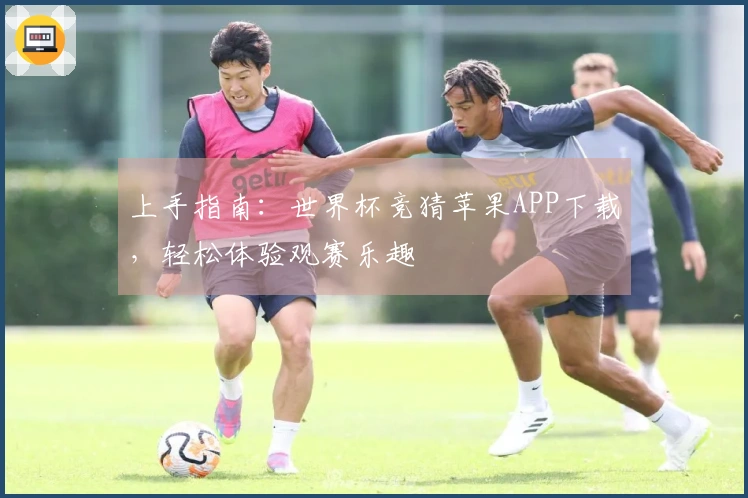 上手指南：世界杯竞猜苹果APP下载，轻松体验观赛乐趣