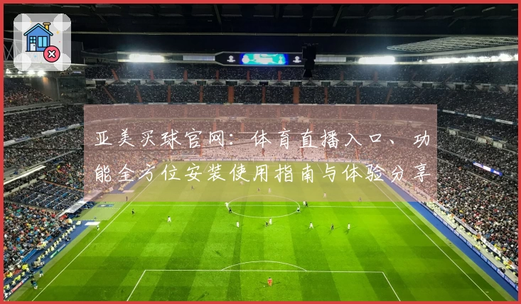 亚美买球官网：体育直播入口、功能全方位安装使用指南与体验分享