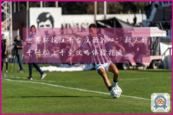 世界杯投注平台注册入口：新人新手轻松上手全攻略体验指南