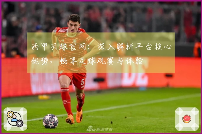 西甲买球官网：深入解析平台核心优势，畅享足球观赛与体验