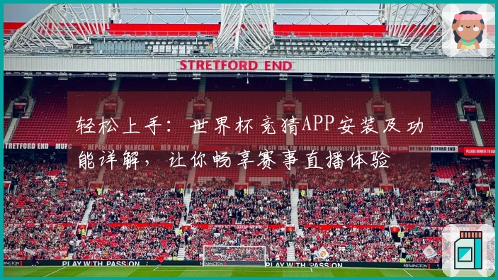 轻松上手：世界杯竞猜APP安装及功能详解，让你畅享赛事直播体验