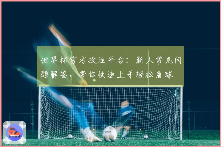 世界杯官方投注平台：新人常见问题解答，带你快速上手轻松看球
