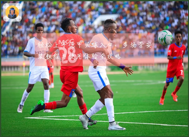 轻松上手德甲买球入口，多场景安装教程与使用体验全攻略