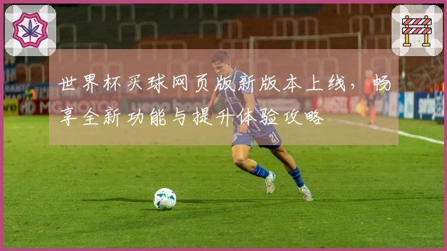 世界杯买球网页版新版本上线，畅享全新功能与提升体验攻略
