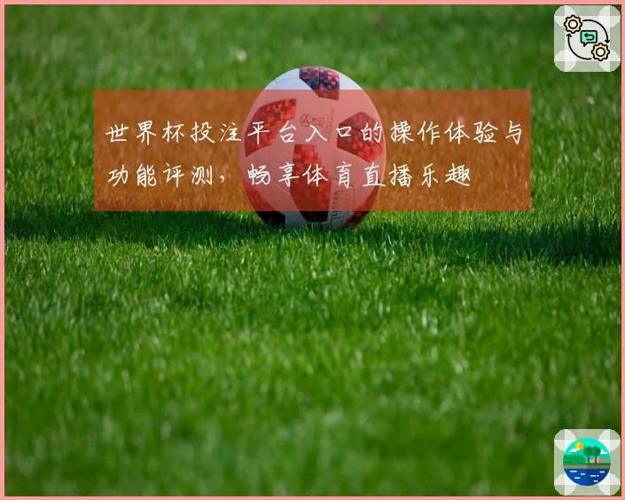 世界杯投注平台入口的操作体验与功能评测，畅享体育直播乐趣