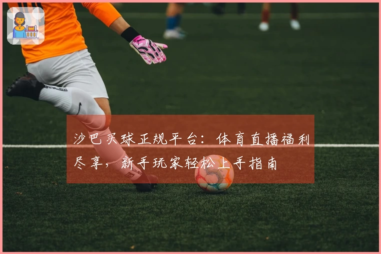沙巴买球正规平台:体育直播福利尽享,新手玩家轻松上手指南