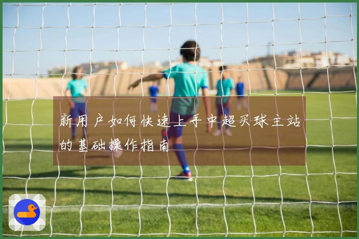 新用户如何快速上手中超买球主站的基础操作指南
