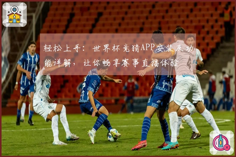 轻松上手：世界杯竞猜APP安装及功能详解，让你畅享赛事直播体验