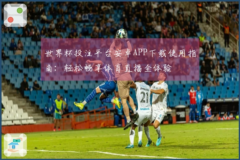 世界杯投注平台安卓APP下载使用指南：轻松畅享体育直播全体验