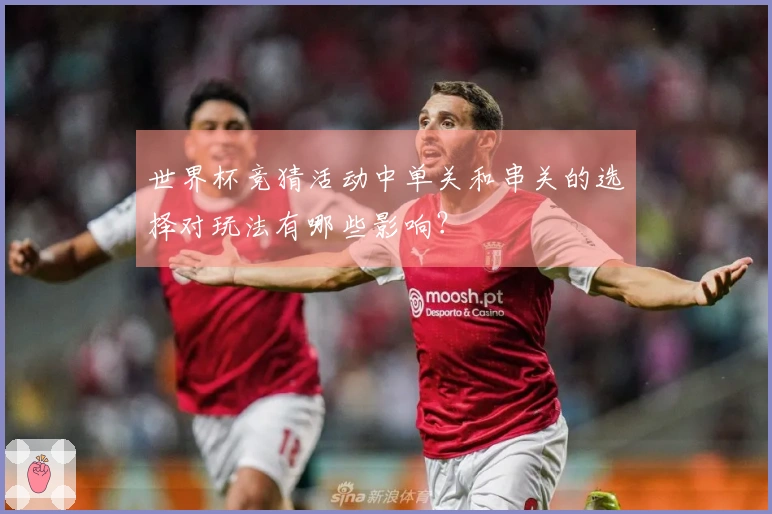 世界杯竞猜活动中单关和串关的选择对玩法有哪些影响？