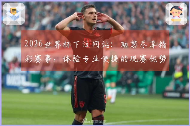 2026世界杯下注网站：助您尽享精彩赛事，体验专业便捷的观赛优势