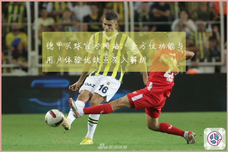 德甲买球官方网站：全方位功能与用户体验优缺点深入解析