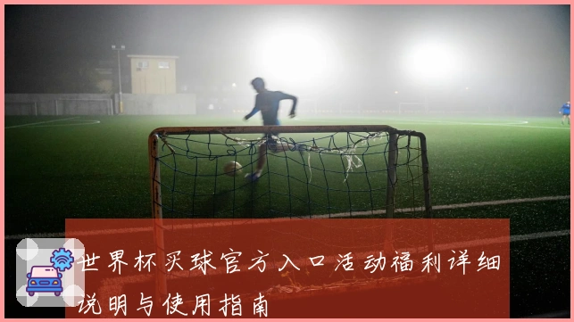 世界杯买球官方入口活动福利详细说明与使用指南