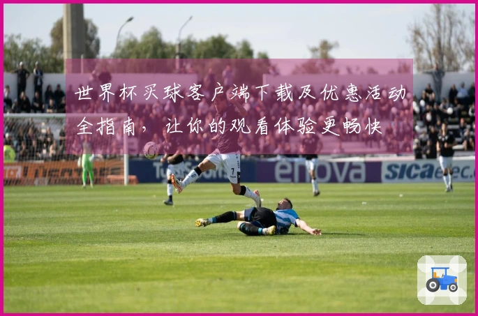 世界杯买球客户端下载及优惠活动全指南，让你的观看体验更畅快