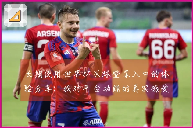 长期使用世界杯买球登录入口的体验分享:我对平台功能的真实感受