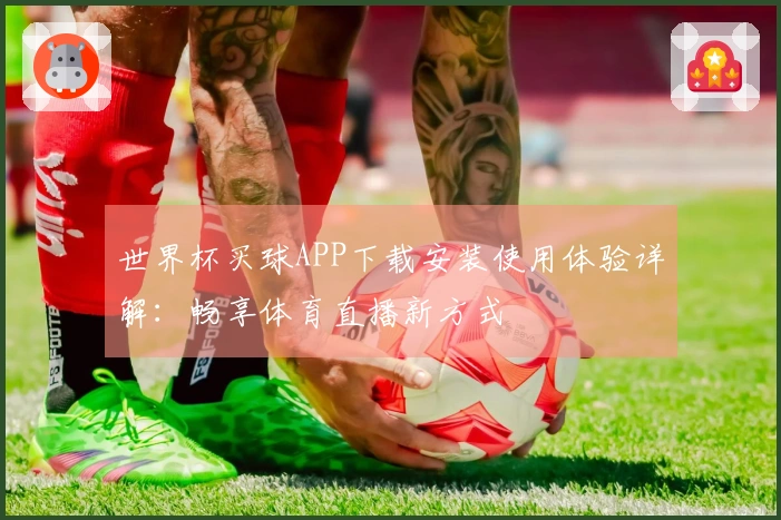 世界杯买球APP下载安装使用体验详解：畅享体育直播新方式
