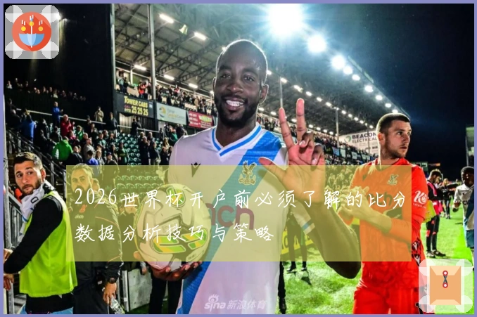 2026世界杯开户前必须了解的比分数据分析技巧与策略