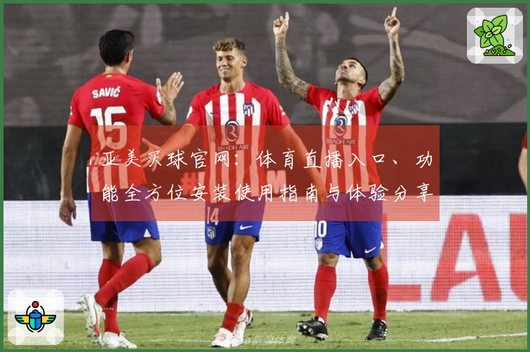 亚美买球官网:体育直播入口、功能全方位安装使用指南与体验分享