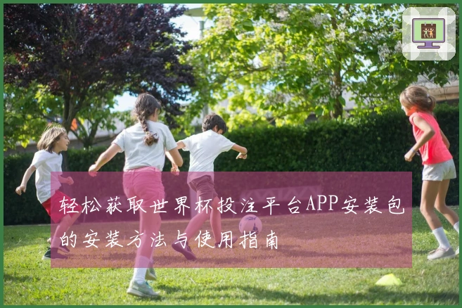 轻松获取世界杯投注平台APP安装包的安装方法与使用指南