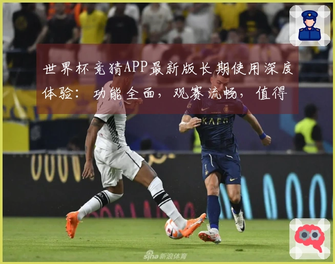 世界杯竞猜APP最新版长期使用深度体验：功能全面，观赛流畅，值得推荐