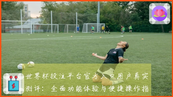 世界杯投注平台官方入口用户真实测评：全面功能体验与便捷操作指南