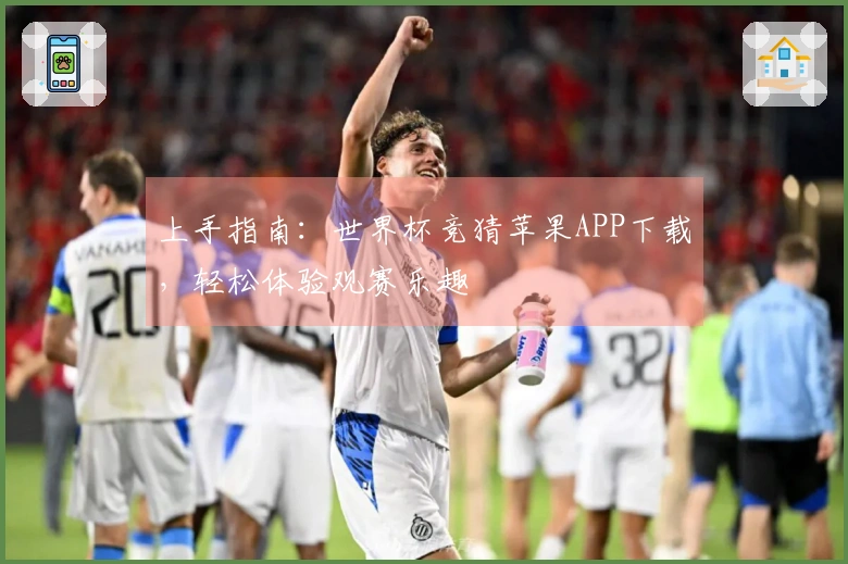 上手指南：世界杯竞猜苹果APP下载，轻松体验观赛乐趣